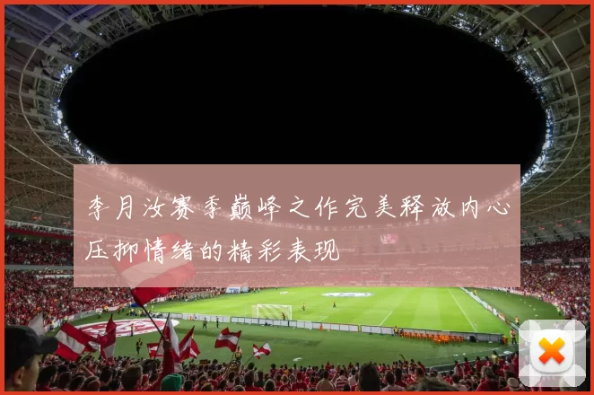 李月汝赛季巅峰之作完美释放内心压抑情绪的精彩表现