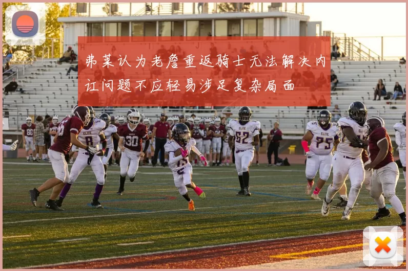 弗莱认为老詹重返骑士无法解决内讧问题不应轻易涉足复杂局面