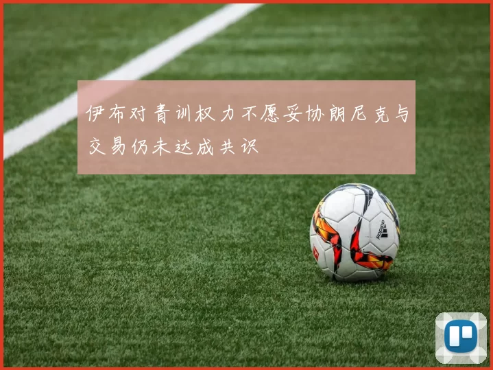 伊布对青训权力不愿妥协朗尼克与交易仍未达成共识
