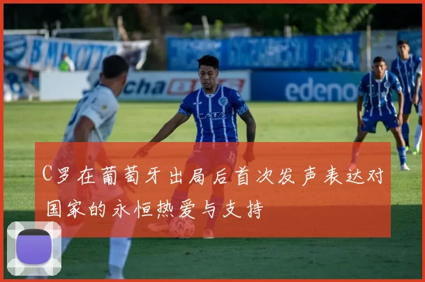 C罗在葡萄牙出局后首次发声表达对国家的永恒热爱与支持