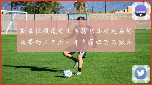斯基拉报道尤文与瑟尔洛特达成协议签约三年加一年年薪四百万欧元