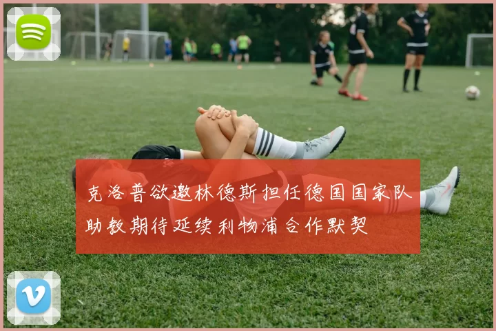 克洛普欲邀林德斯担任德国国家队助教期待延续利物浦合作默契