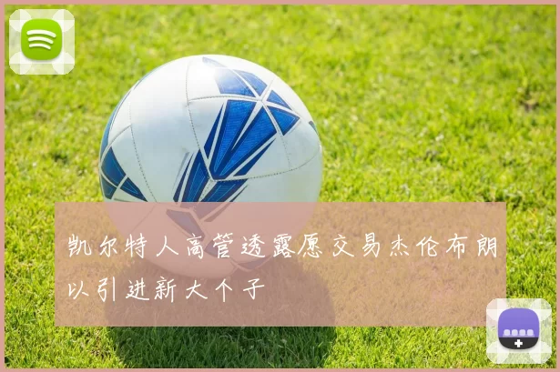 凯尔特人高管透露愿交易杰伦布朗以引进新大个子